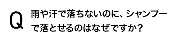 雨や汗で落ちないのに、シャンプーで落とせるのはなぜですか？