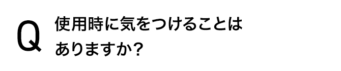 使用時に気をつけることはありますか？