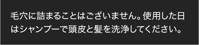 毛穴に詰まることはございません。使用した日はシャンプーで頭皮と髪を洗浄してください。