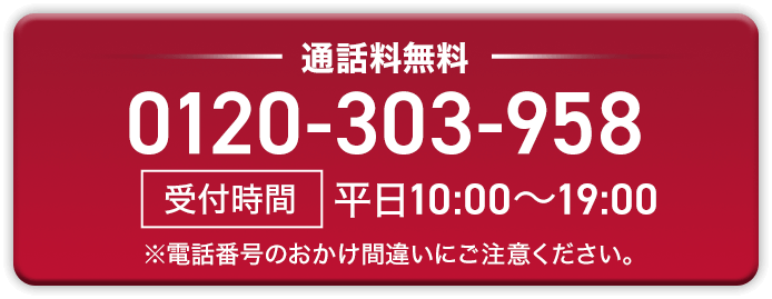 通話料無料 0120-303-958【受付時間】平日10:00～19:00