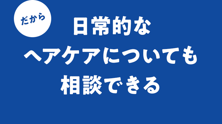 だから日常的なヘアケアについても相談できる