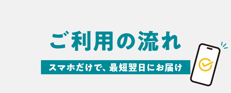 ご利用の流れ、スマホだけで、最短翌日にお届け