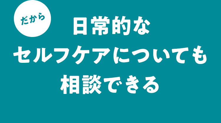 だから日常的なセルフケアについても相談できる