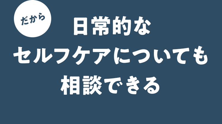だから日常的なセルフケアについても相談できる