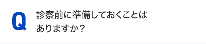 診察前に準備しておくことはありますか？