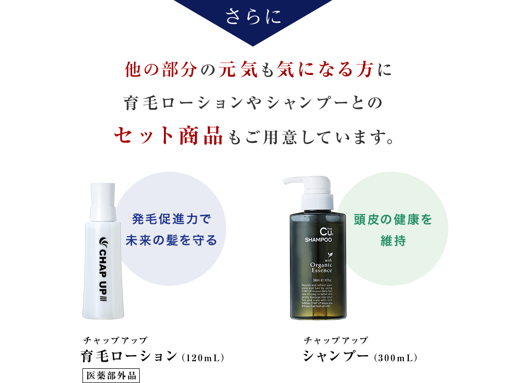 さらに頭皮頭髮の元気も気になる方に育毛ローションやシャンプーとの セット商品もご用意しています。