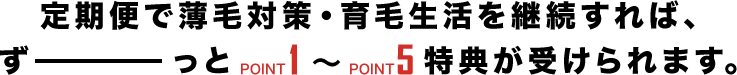 チャップアップの定期便で薄毛対策・育毛生活を継続すれば、ずーっとPOINT1〜POINT6特典が受けられます。